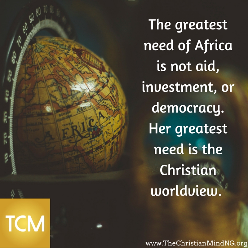 The greatest need of Africa is not aid, investment, or democracy. Her greatest need is the Christian worldview